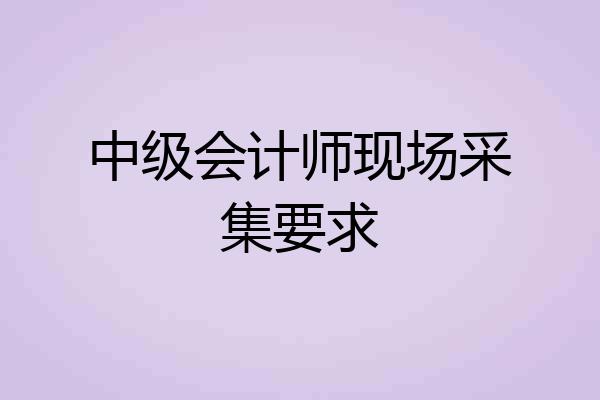 中级会计师现场采集要求