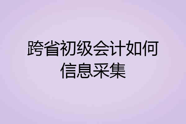 跨省初级会计如何信息采集