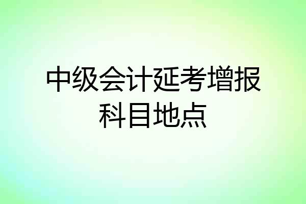 中级会计延考增报科目地点