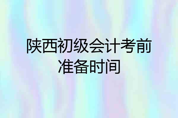 陕西初级会计考前准备时间