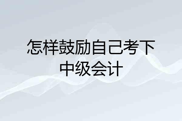 怎样鼓励自己考下中级会计