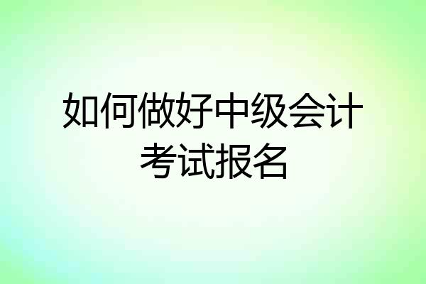 如何做好中级会计考试报名