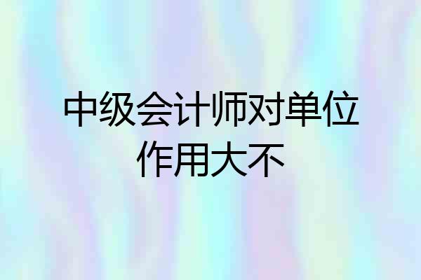 中级会计师对单位作用大不