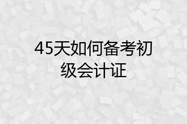 45天如何备考初级会计证