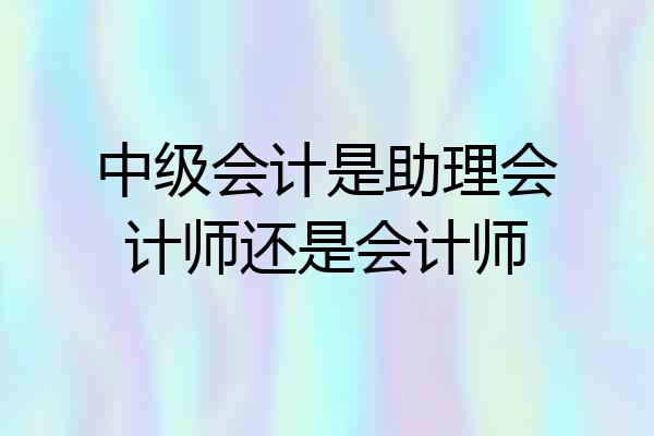 中级会计是助理会计师还是会计师