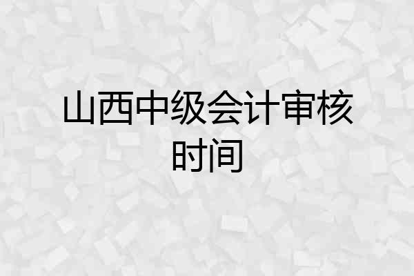 山西中级会计审核时间