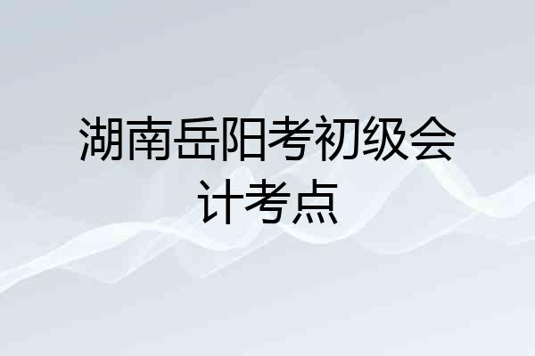 湖南岳阳考初级会计考点