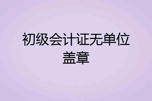 初级会计证无单位盖章