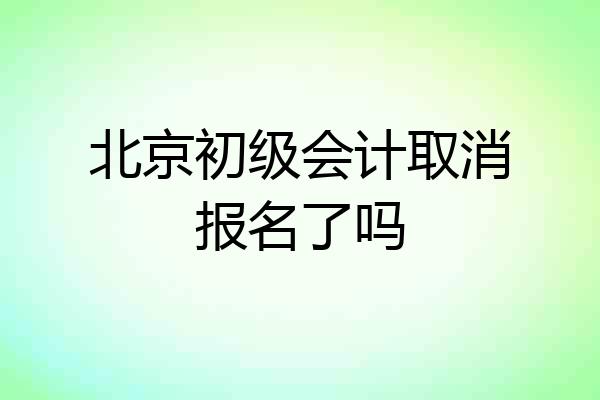 北京初级会计取消报名了吗