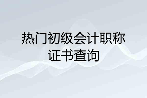 热门初级会计职称证书查询