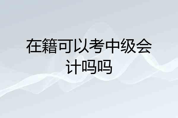 在籍可以考中级会计吗吗