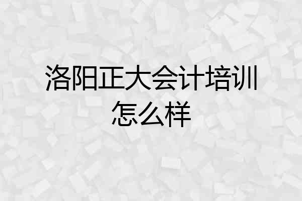 洛阳正大会计培训怎么样