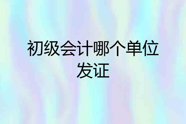 初级会计哪个单位发证