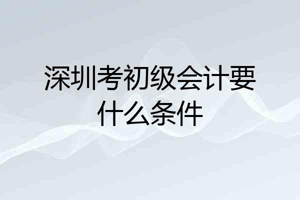 深圳考初级会计要什么条件