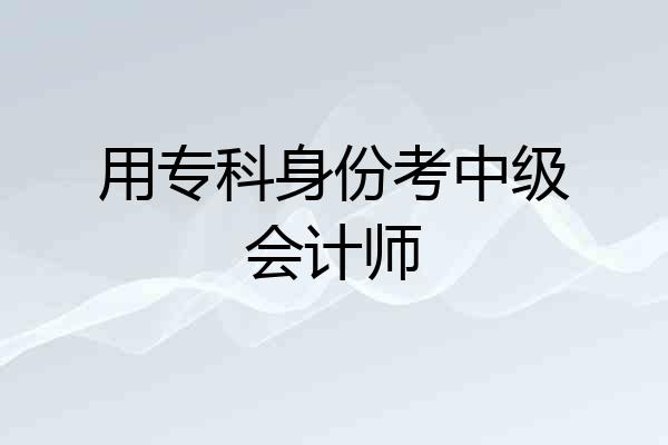 用专科身份考中级会计师
