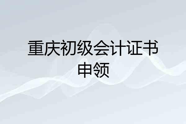 重庆初级会计证书申领