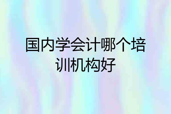国内学会计哪个培训机构好