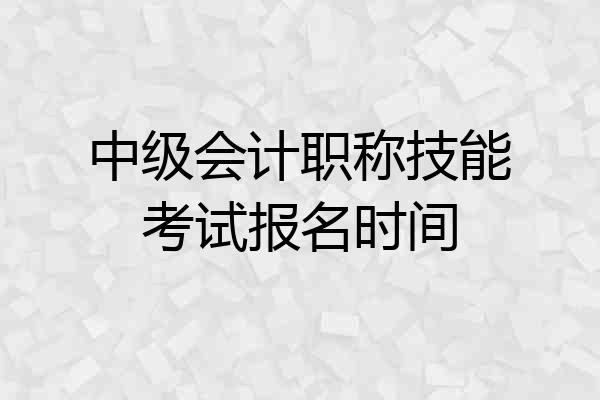 中级会计职称技能考试报名时间