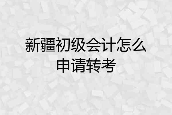 新疆初级会计怎么申请转考