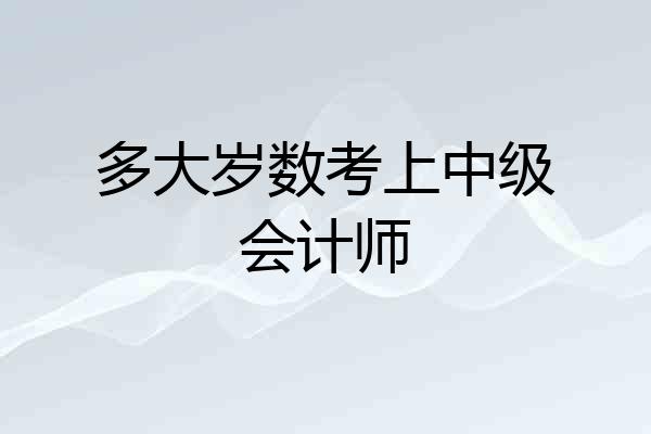 多大岁数考上中级会计师