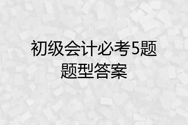 初级会计必考5题题型答案