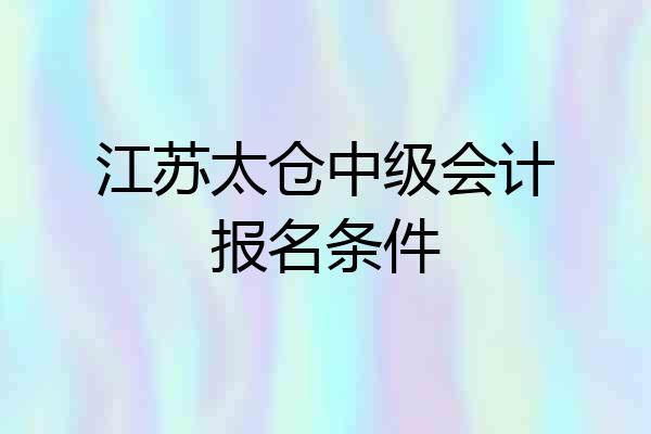 江苏太仓中级会计报名条件