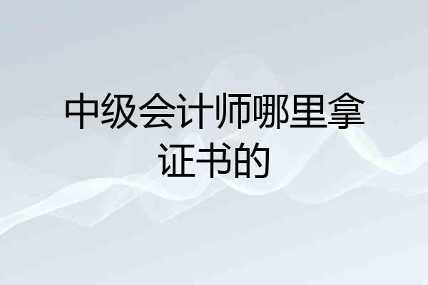 中级会计师哪里拿证书的