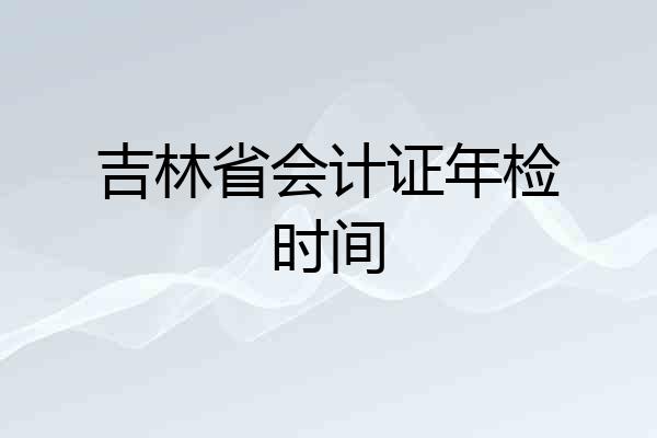 吉林省会计证年检时间
