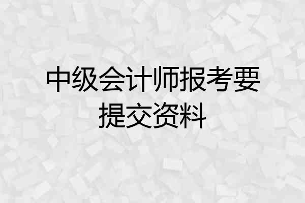 中级会计师报考要提交资料