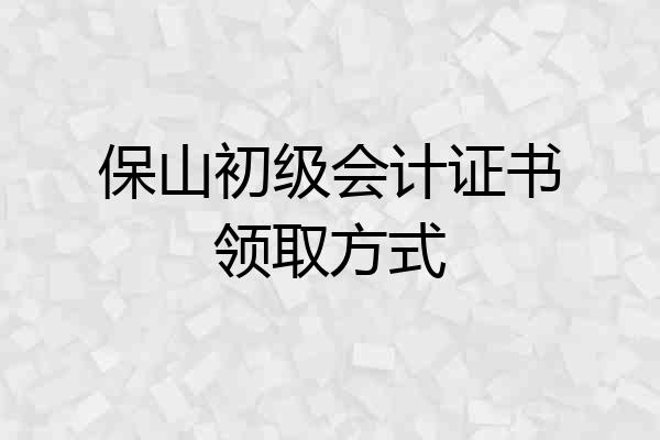 保山初级会计证书领取方式
