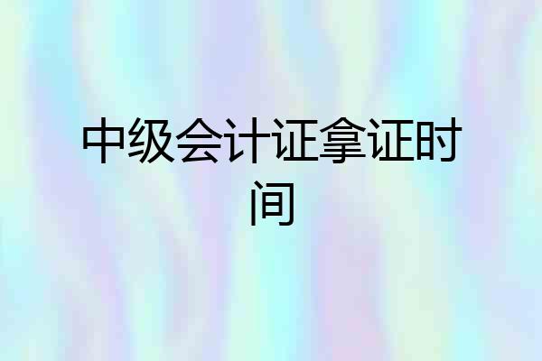 中级会计证拿证时间