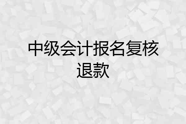 中级会计报名复核退款