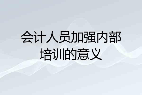 会计人员加强内部培训的意义