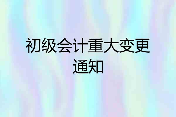 初级会计重大变更通知