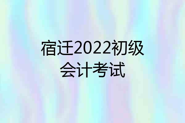 宿迁2022初级会计考试