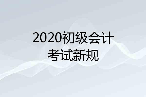2020初级会计考试新规