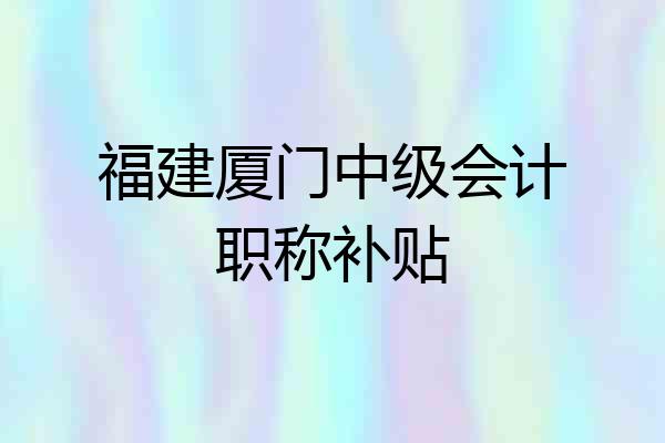 福建厦门中级会计职称补贴