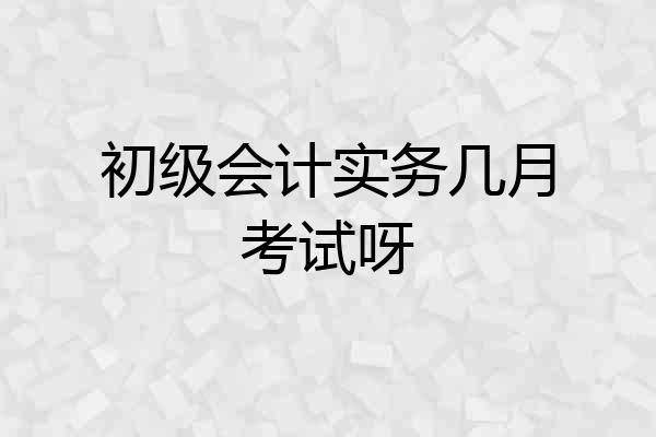 初级会计实务几月考试呀
