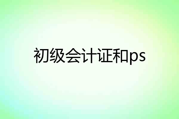 初级会计证和ps