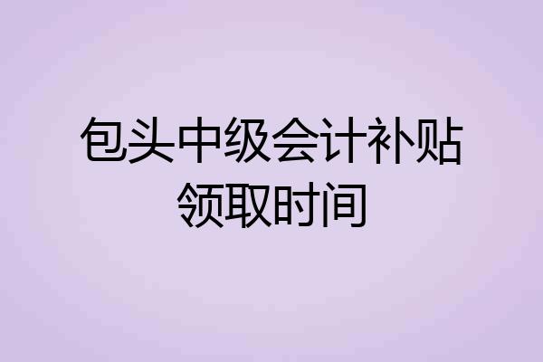 包头中级会计补贴领取时间