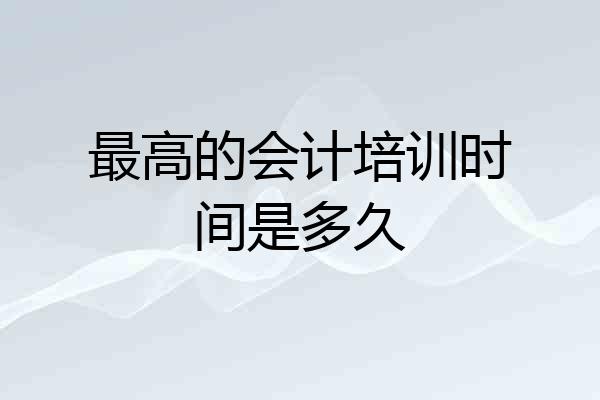 最高的会计培训时间是多久