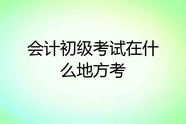 会计初级考试在什么地方考