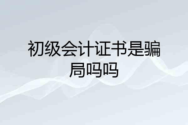 初级会计证书是骗局吗吗