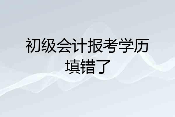 初级会计报考学历填错了