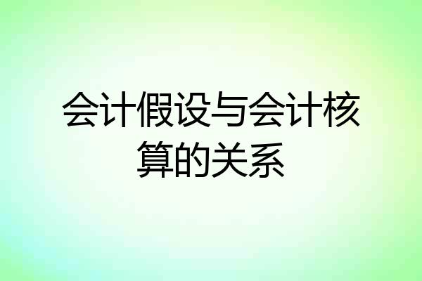 会计假设与会计核算的关系