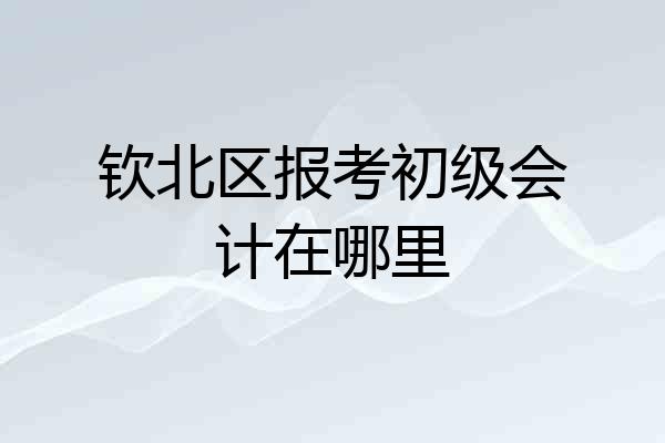钦北区报考初级会计在哪里