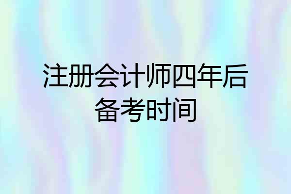 注册会计师四年后备考时间