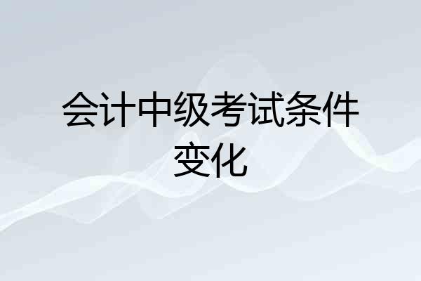 会计中级考试条件变化