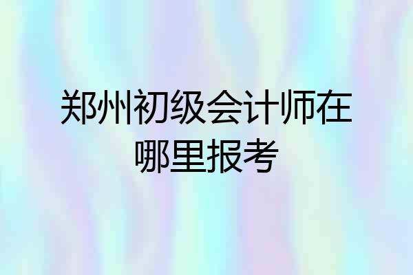 郑州初级会计师在哪里报考