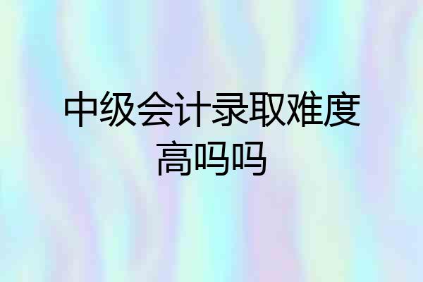 中级会计录取难度高吗吗
